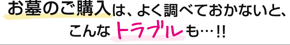 お墓のご購入は、よく調べておかないと、こんなトラブルも…!!