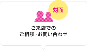 対面：ご来店でのご相談・お問い合わせ