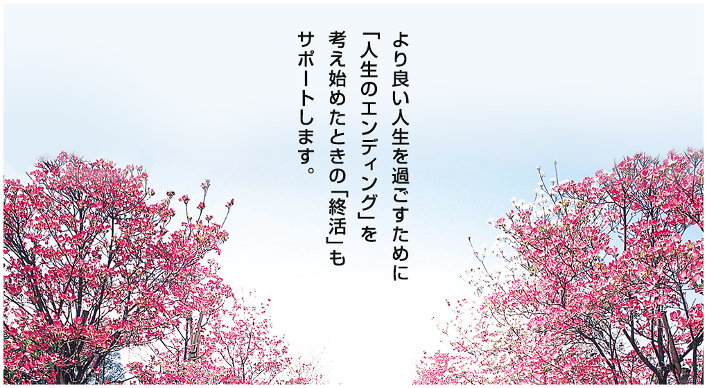 より良い人生を過ごすために「人生のエンディング」を考え始めたときの「終活」もサポートします。