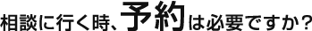 相談に行く時、予約は必要ですか？