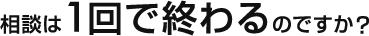 相談は1回で終わるのですか？