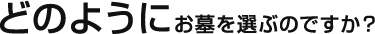 どのようにお墓を選ぶのですか？