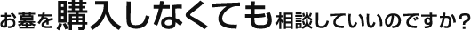 お墓を購入しなくても相談していいのですか？