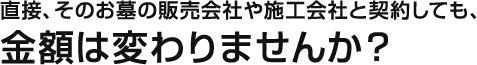 直接、そのお墓の販売会社や施工会社と契約しても、金額は変わりませんか？