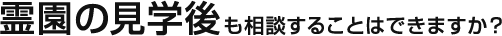 霊園の見学後も相談することはできますか？