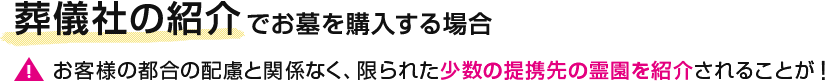 葬儀社の紹介でお墓を購入する場合 【注意】お客様の都合の配慮と関係なく、限られた少数の提携先の霊園を紹介されることが！