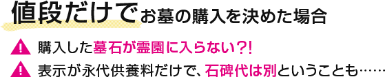 値段だけでお墓の購入を決めた場合 【注意】購入した墓石が霊園に入らない?! 【注意】表示が永代供養料だけで、石碑代は別ということも……