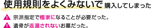使用規則をよくみないで購入してしまった 【注意】宗派指定で檀家になることが必要だった。 【注意】遺骨が返還されないお墓だった。